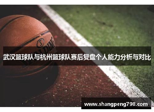武汉篮球队与杭州篮球队赛后复盘个人能力分析与对比