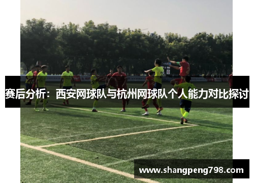 赛后分析：西安网球队与杭州网球队个人能力对比探讨