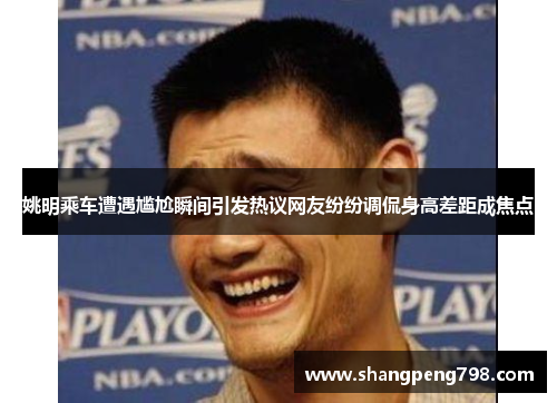 姚明乘车遭遇尴尬瞬间引发热议网友纷纷调侃身高差距成焦点
