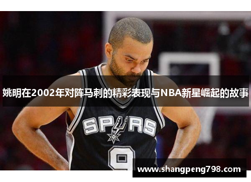 姚明在2002年对阵马刺的精彩表现与NBA新星崛起的故事