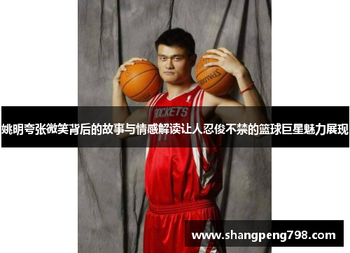 姚明夸张微笑背后的故事与情感解读让人忍俊不禁的篮球巨星魅力展现