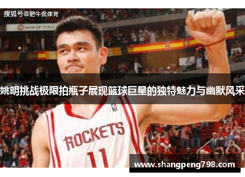 姚明挑战极限拍瓶子展现篮球巨星的独特魅力与幽默风采