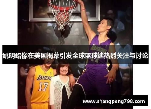 姚明蜡像在美国揭幕引发全球篮球迷热烈关注与讨论