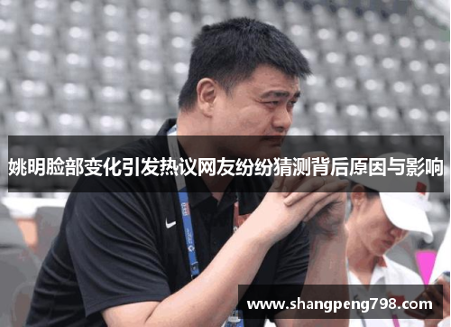 姚明脸部变化引发热议网友纷纷猜测背后原因与影响