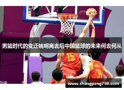 男篮时代的变迁姚明离去后中国篮球的未来何去何从