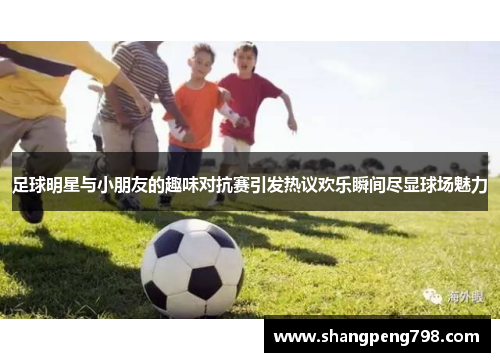足球明星与小朋友的趣味对抗赛引发热议欢乐瞬间尽显球场魅力