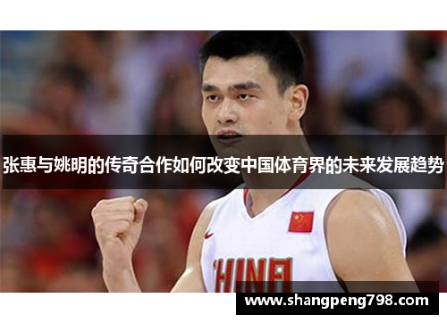 张惠与姚明的传奇合作如何改变中国体育界的未来发展趋势