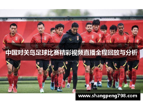 中国对关岛足球比赛精彩视频直播全程回放与分析