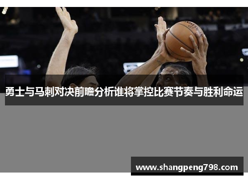 勇士与马刺对决前瞻分析谁将掌控比赛节奏与胜利命运