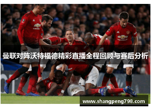 曼联对阵沃特福德精彩直播全程回顾与赛后分析