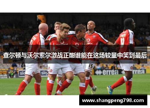 查尔顿与沃尔索尔激战正酣谁能在这场较量中笑到最后