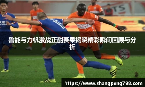 球速体育鲁能与力帆激战正酣赛果揭晓精彩瞬间回顾与分析
