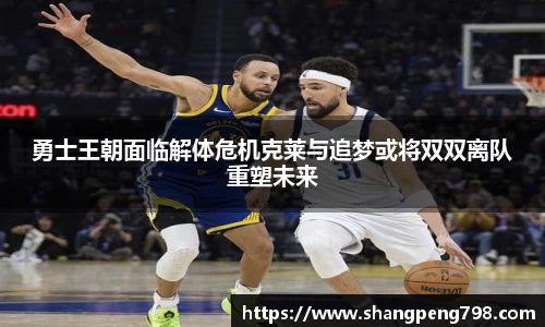 球速体育勇士王朝面临解体危机克莱与追梦或将双双离队重塑未来
